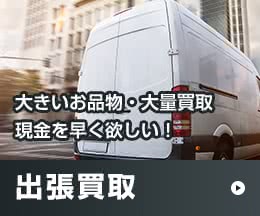 大きいお品物・大量買取現金を早く欲しい！ 出張買取