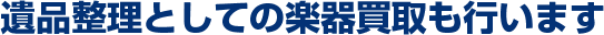 遺品整理としての楽器買取も行います