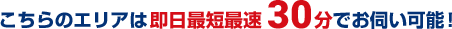 こちらのエリアは即日最短最速30分でお伺い可能！