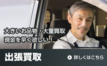 大きいお品物・大量買取現金を早く欲しい！ 出張買取