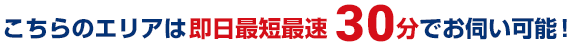 こちらのエリアは即日最短最速30分でお伺い可能！